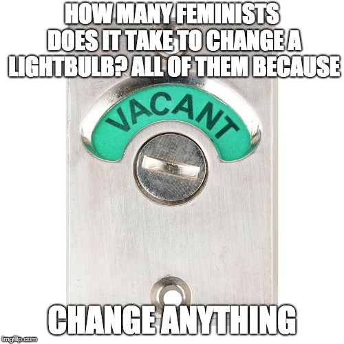 HOW MANY FEMINISTS DOES IT TAKE TO CHANGE A LIGHTBULB? ALL OF THEM BECAUSE; CHANGE ANYTHING | image tagged in feminazi,triggered feminist,feminist | made w/ Imgflip meme maker