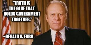 Gerald Ford Meme | "TRUTH IS THE GLUE THAT HOLDS GOVERNMENT TOGETHER."; ~GERALD R. FORD | image tagged in gerald ford meme | made w/ Imgflip meme maker