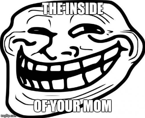 Troll Face Meme | THE INSIDE OF YOUR MOM | image tagged in memes,troll face | made w/ Imgflip meme maker