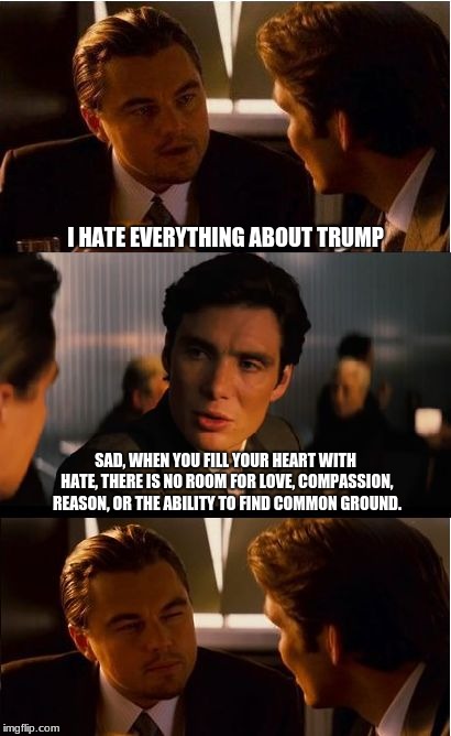 Blind hatred of Trump is reflective of your true nature | I HATE EVERYTHING ABOUT TRUMP; SAD, WHEN YOU FILL YOUR HEART WITH HATE, THERE IS NO ROOM FOR LOVE, COMPASSION, REASON, OR THE ABILITY TO FIND COMMON GROUND. | image tagged in memes,inception,progressive intolerance,maga,president trump,intolerance | made w/ Imgflip meme maker