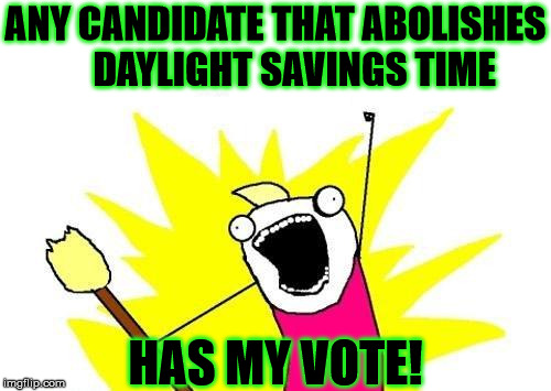 Abolish All The Time Changing | ANY CANDIDATE THAT ABOLISHES     DAYLIGHT SAVINGS TIME; HAS MY VOTE! | image tagged in memes,x all the y,scumbag daylight savings time,vote | made w/ Imgflip meme maker