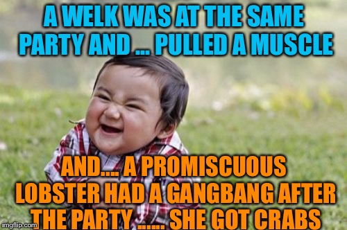 Evil Toddler Meme | A WELK WAS AT THE SAME PARTY AND ... PULLED A MUSCLE AND.... A PROMISCUOUS LOBSTER HAD A GANGBANG AFTER THE PARTY ...... SHE GOT CRABS | image tagged in memes,evil toddler | made w/ Imgflip meme maker