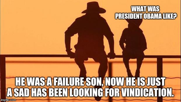 Cowboy wisdom, Obama is a sad has been | WHAT WAS PRESIDENT OBAMA LIKE? HE WAS A FAILURE SON, NOW HE IS JUST A SAD HAS BEEN LOOKING FOR VINDICATION. | image tagged in cowboy father and son,obama was a failure,cowboy wisdom | made w/ Imgflip meme maker