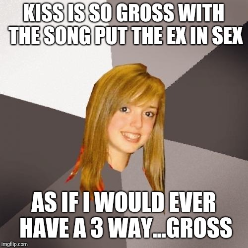 Musically Oblivious 8th Grader Meme | KISS IS SO GROSS WITH THE SONG PUT THE EX IN SEX; AS IF I WOULD EVER HAVE A 3 WAY...GROSS | image tagged in memes,musically oblivious 8th grader | made w/ Imgflip meme maker