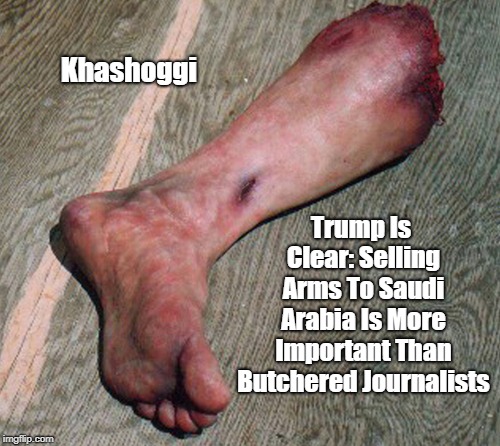 "Selling Arms To Saudis Is More Important Than Butchered Journalists" | Khashoggi Trump Is Clear: Selling Arms To Saudi Arabia Is More Important Than Butchered Journalists | image tagged in saudi arabia arms sales,wahhabi islam,butchered journalist,jamal khashoggi | made w/ Imgflip meme maker