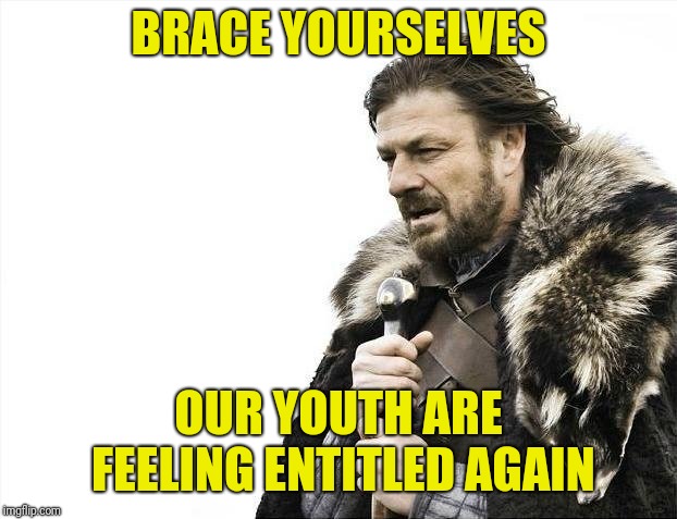 Brace Yourselves X is Coming | BRACE YOURSELVES; OUR YOUTH ARE FEELING ENTITLED AGAIN | image tagged in memes,brace yourselves x is coming | made w/ Imgflip meme maker