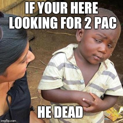 Third World Skeptical Kid | IF YOUR HERE LOOKING FOR 2 PAC; HE DEAD | image tagged in memes,third world skeptical kid | made w/ Imgflip meme maker