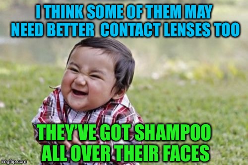 Evil Toddler Meme | I THINK SOME OF THEM MAY NEED BETTER
 CONTACT LENSES TOO THEY’VE GOT SHAMPOO ALL OVER THEIR FACES | image tagged in memes,evil toddler | made w/ Imgflip meme maker