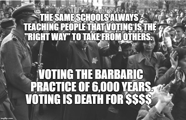 nazi soldiers and jews | THE SAME SCHOOLS ALWAYS TEACHING PEOPLE THAT VOTING IS THE "RIGHT WAY" TO TAKE FROM OTHERS. VOTING THE BARBARIC PRACTICE OF 6,000 YEARS. VOTING IS DEATH FOR $$$$ | image tagged in nazi soldiers and jews | made w/ Imgflip meme maker