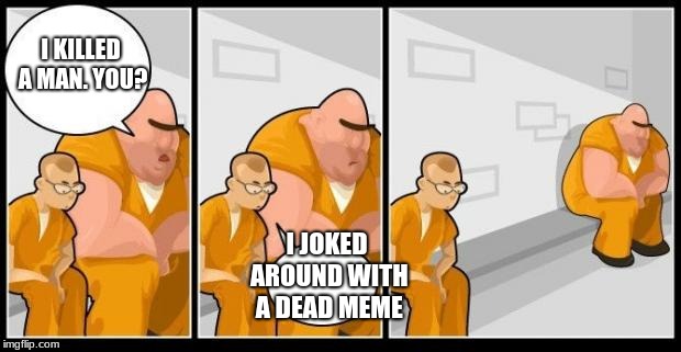 I killed a man, and you? | I KILLED A MAN. YOU? I JOKED AROUND WITH A DEAD MEME | image tagged in i killed a man and you? | made w/ Imgflip meme maker