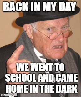 Back In My Day Meme | BACK IN MY DAY WE WENT TO SCHOOL AND CAME HOME IN THE DARK | image tagged in memes,back in my day | made w/ Imgflip meme maker