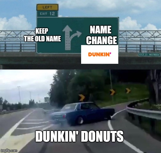 Left Exit 12 Off Ramp | KEEP THE OLD NAME; NAME CHANGE; DUNKIN' DONUTS | image tagged in memes,left exit 12 off ramp,dunkin donuts,dunkin' | made w/ Imgflip meme maker