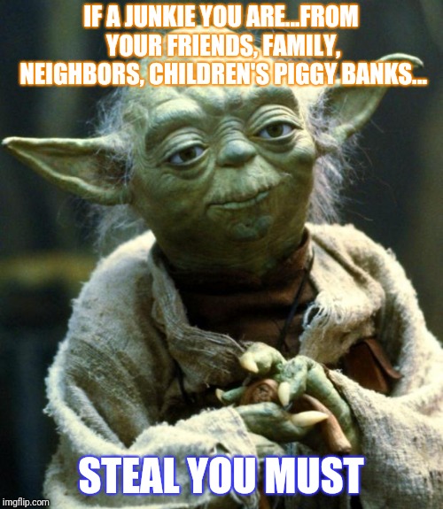 Star Wars Yoda Meme | IF A JUNKIE YOU ARE...FROM YOUR FRIENDS, FAMILY, NEIGHBORS, CHILDREN'S PIGGY BANKS... STEAL YOU MUST | image tagged in memes,star wars yoda | made w/ Imgflip meme maker