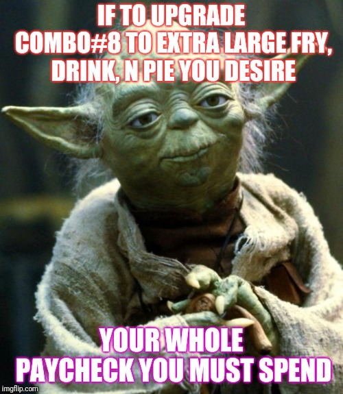 Star Wars Yoda | IF TO UPGRADE COMBO#8 TO EXTRA LARGE FRY, DRINK, N PIE YOU DESIRE; YOUR WHOLE PAYCHECK YOU MUST SPEND | image tagged in memes,star wars yoda | made w/ Imgflip meme maker