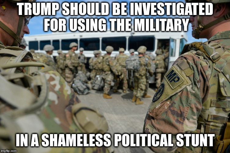 US Military not needed to enforce border laws | TRUMP SHOULD BE INVESTIGATED FOR USING THE MILITARY; IN A SHAMELESS POLITICAL STUNT | image tagged in trump,caravan,military,investigate trump,wrong | made w/ Imgflip meme maker