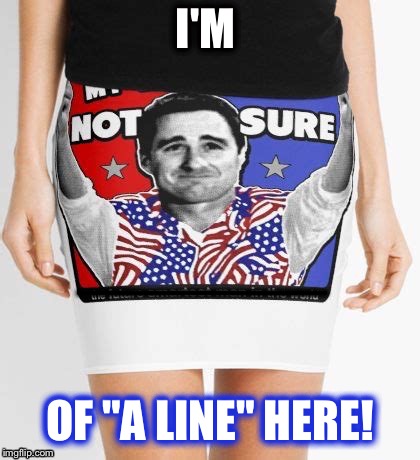 Skirting the issue | I'M; _________; OF "A LINE" HERE! | image tagged in idiocracy,fashion,palaxote | made w/ Imgflip meme maker