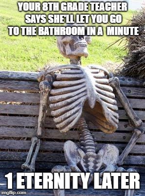 Waiting Skeleton Meme | YOUR 8TH GRADE TEACHER SAYS SHE'LL LET YOU GO TO THE BATHROOM IN A  MINUTE; 1 ETERNITY LATER | image tagged in memes,waiting skeleton | made w/ Imgflip meme maker