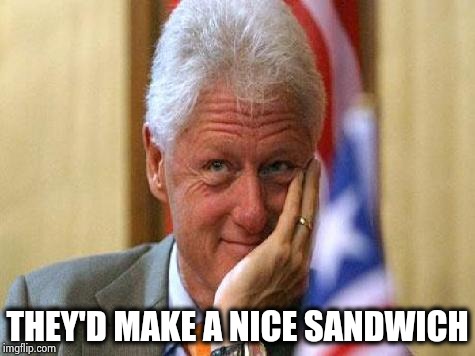 smiling bill clinton | THEY'D MAKE A NICE SANDWICH | image tagged in smiling bill clinton | made w/ Imgflip meme maker