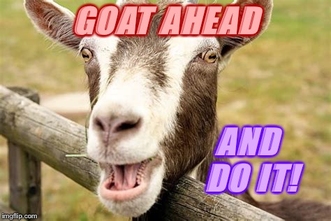 GOAT AHEAD AND DO IT! | made w/ Imgflip meme maker