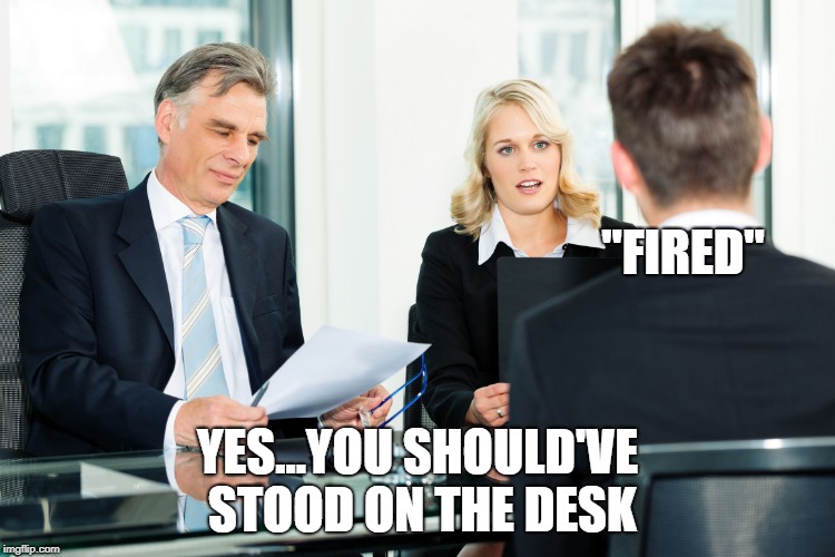 job interview | "FIRED" YES...YOU SHOULD'VE  STOOD ON THE DESK | image tagged in job interview | made w/ Imgflip meme maker