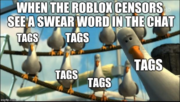 Nemo Seagulls Mine | WHEN THE ROBLOX CENSORS SEE A SWEAR WORD IN THE CHAT; TAGS; TAGS; TAGS; TAGS; TAGS | image tagged in nemo seagulls mine | made w/ Imgflip meme maker