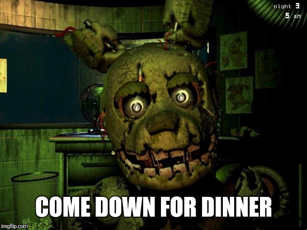springtrap | COME DOWN FOR DINNER | image tagged in springtrap | made w/ Imgflip meme maker