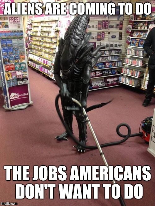 Vacuuming Alien | ALIENS ARE COMING TO DO THE JOBS AMERICANS DON'T WANT TO DO | image tagged in vacuuming alien | made w/ Imgflip meme maker