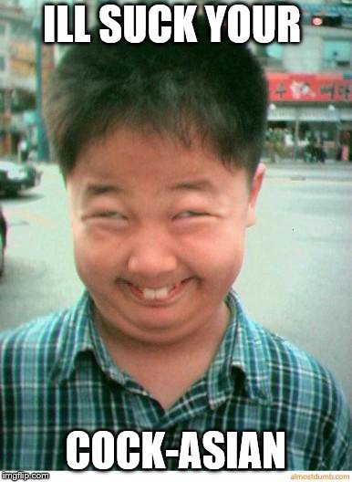 funny asian face | ILL SUCK YOUR COCK-ASIAN | image tagged in funny asian face | made w/ Imgflip meme maker