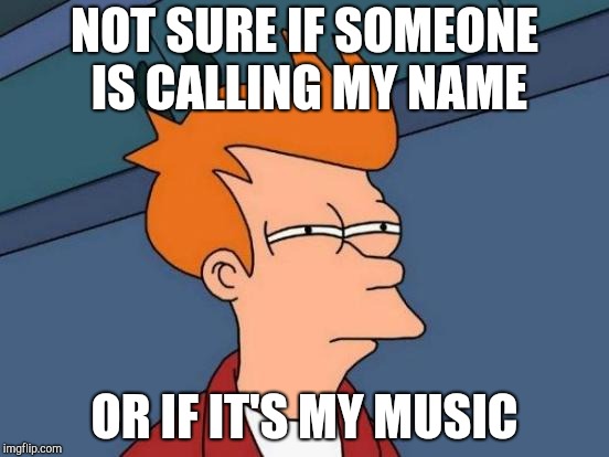 Futurama Fry | NOT SURE IF SOMEONE IS CALLING MY NAME; OR IF IT'S MY MUSIC | image tagged in memes,futurama fry | made w/ Imgflip meme maker
