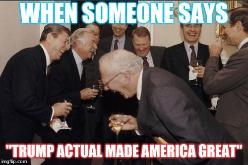 Laughing Men In Suits | WHEN SOMEONE SAYS; "TRUMP ACTUAL MADE AMERICA GREAT" | image tagged in memes,laughing men in suits | made w/ Imgflip meme maker