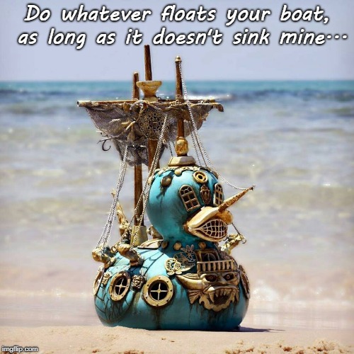 Whatever floats your boat... | Do whatever floats your boat, as long as it doesn't sink mine... | image tagged in boat,sink,mine,doesn't,floats | made w/ Imgflip meme maker