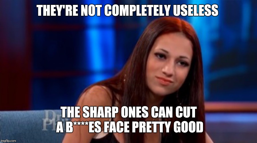 Danielle --- Cash Me Outside | THEY'RE NOT COMPLETELY USELESS THE SHARP ONES CAN CUT A B****ES FACE PRETTY GOOD | image tagged in danielle --- cash me outside | made w/ Imgflip meme maker