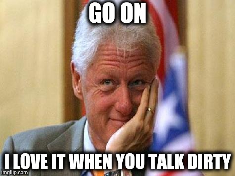 smiling bill clinton | GO ON I LOVE IT WHEN YOU TALK DIRTY | image tagged in smiling bill clinton | made w/ Imgflip meme maker
