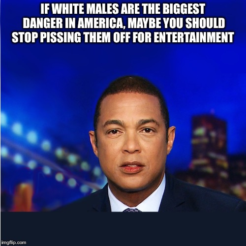 Maybe the stupid racists on the left should shut up for a while. | IF WHITE MALES ARE THE BIGGEST DANGER IN AMERICA, MAYBE YOU SHOULD STOP PISSING THEM OFF FOR ENTERTAINMENT | image tagged in don lemon,racist,liberal hypocrisy,cnn sucks,funny memes,politics | made w/ Imgflip meme maker