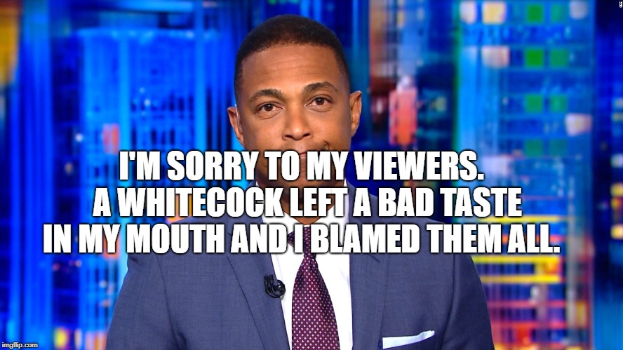 CNN Fake News Lemon | I'M SORRY TO MY VIEWERS.  A WHITECOCK LEFT A BAD TASTE IN MY MOUTH AND I BLAMED THEM ALL. | image tagged in cnn fake news lemon | made w/ Imgflip meme maker
