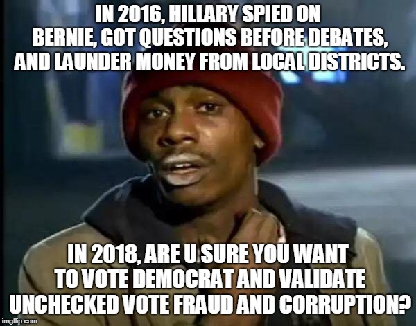 Still not investigated -- at all! | IN 2016, HILLARY SPIED ON BERNIE, GOT QUESTIONS BEFORE DEBATES, AND LAUNDER MONEY FROM LOCAL DISTRICTS. IN 2018, ARE U SURE YOU WANT TO VOTE DEMOCRAT AND VALIDATE UNCHECKED VOTE FRAUD AND CORRUPTION? | image tagged in memes,y'all got any more of that | made w/ Imgflip meme maker