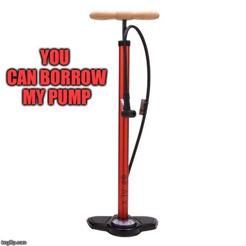 YOU CAN BORROW MY PUMP | made w/ Imgflip meme maker