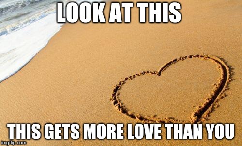 Beach Heart  | LOOK AT THIS; THIS GETS MORE LOVE THAN YOU | image tagged in beach heart | made w/ Imgflip meme maker