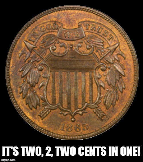 We Used to be Able to Put Our 2-Cents in with One Coin | IT'S TWO, 2, TWO CENTS IN ONE! | image tagged in vince vance,2 cent coin,coinage,numismatics,putting your 2 cents in,obverse of coin | made w/ Imgflip meme maker