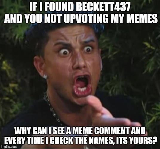 DJ Pauly D Meme | IF I FOUND BECKETT437 AND YOU NOT UPVOTING MY MEMES WHY CAN I SEE A MEME COMMENT AND EVERY TIME I CHECK THE NAMES, ITS YOURS? | image tagged in memes,dj pauly d | made w/ Imgflip meme maker