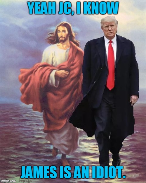 Jesus and Trump Walk on Water | YEAH JC, I KNOW JAMES IS AN IDIOT. | image tagged in jesus and trump walk on water | made w/ Imgflip meme maker