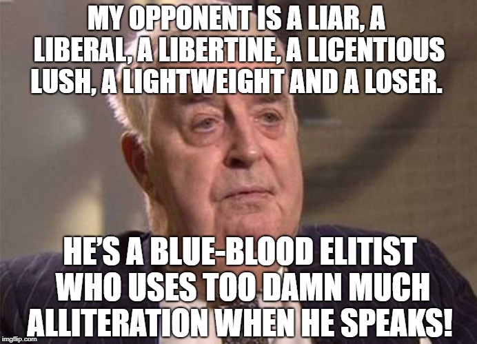 My opponent is an elitist | MY OPPONENT IS A LIAR, A LIBERAL, A LIBERTINE, A LICENTIOUS LUSH, A LIGHTWEIGHT AND A LOSER. HE’S A BLUE-BLOOD ELITIST WHO USES TOO DAMN MUCH ALLITERATION WHEN HE SPEAKS! | image tagged in politics,congress,political meme,politics lol,hypocrisy,hypocrites | made w/ Imgflip meme maker