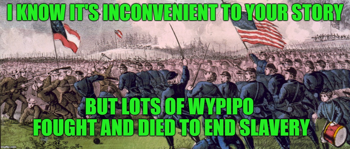 Civil War Color | I KNOW IT'S INCONVENIENT TO YOUR STORY BUT LOTS OF WYPIPO FOUGHT AND DIED TO END SLAVERY | image tagged in civil war color | made w/ Imgflip meme maker