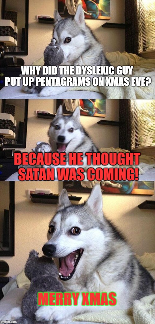 Bad Pun Dog Meme | WHY DID THE DYSLEXIC GUY PUT UP PENTAGRAMS ON XMAS EVE? BECAUSE HE THOUGHT SATAN WAS COMING! MERRY XMAS | image tagged in memes,bad pun dog | made w/ Imgflip meme maker