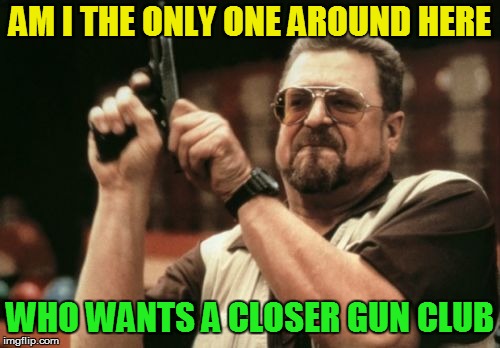 Am I The Only One Around Here Meme | AM I THE ONLY ONE AROUND HERE WHO WANTS A CLOSER GUN CLUB | image tagged in memes,am i the only one around here | made w/ Imgflip meme maker