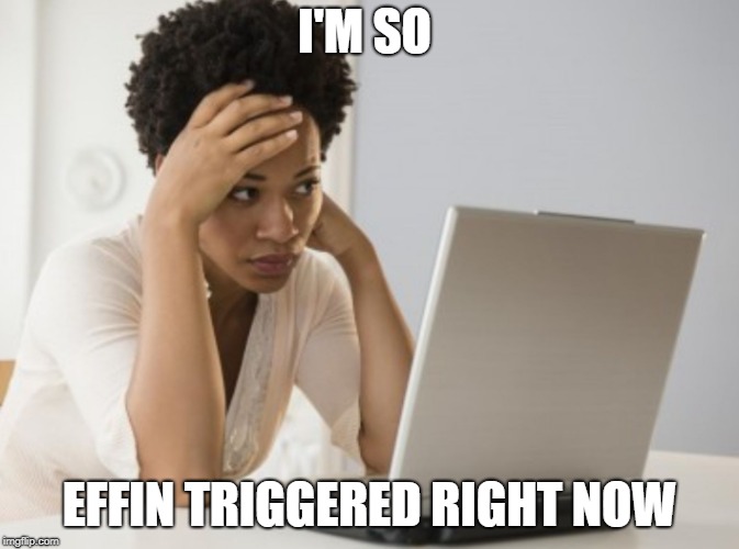 Distraught Black Woman | I'M SO EFFIN TRIGGERED RIGHT NOW | image tagged in distraught black woman | made w/ Imgflip meme maker