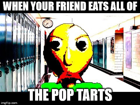 Baldi | WHEN YOUR FRIEND EATS ALL OF; THE POP TARTS | image tagged in baldi | made w/ Imgflip meme maker