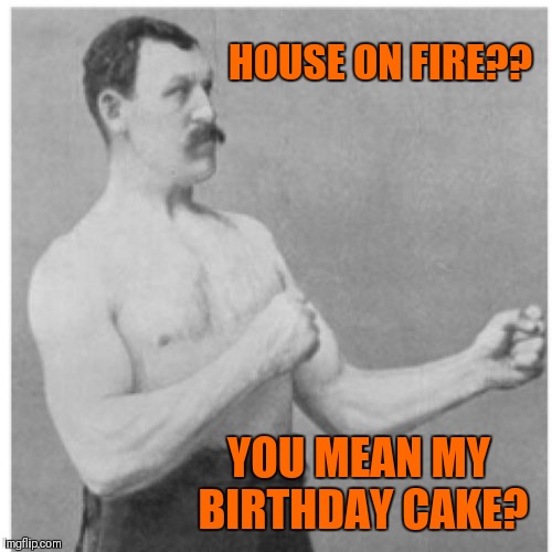 Overly Manly Man | HOUSE ON FIRE?? YOU MEAN MY BIRTHDAY CAKE? | image tagged in memes,overly manly man,birthday,funny,fire | made w/ Imgflip meme maker