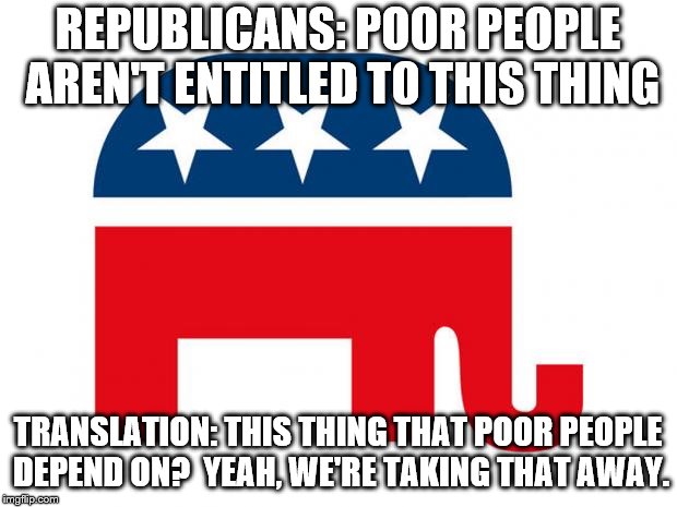 Republican | REPUBLICANS: POOR PEOPLE AREN'T ENTITLED TO THIS THING; TRANSLATION: THIS THING THAT POOR PEOPLE DEPEND ON?  YEAH, WE'RE TAKING THAT AWAY. | image tagged in republican | made w/ Imgflip meme maker