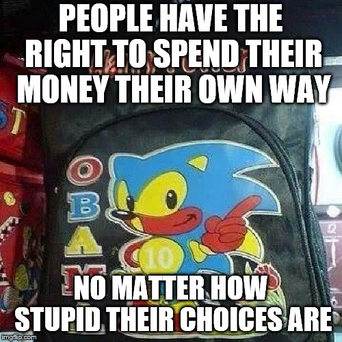 sometype of bootleg bag | PEOPLE HAVE THE RIGHT TO SPEND THEIR MONEY THEIR OWN WAY NO MATTER HOW STUPID THEIR CHOICES ARE | image tagged in sometype of bootleg bag | made w/ Imgflip meme maker